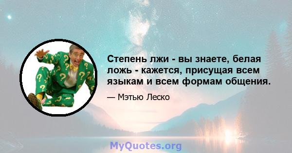 Степень лжи - вы знаете, белая ложь - кажется, присущая всем языкам и всем формам общения.