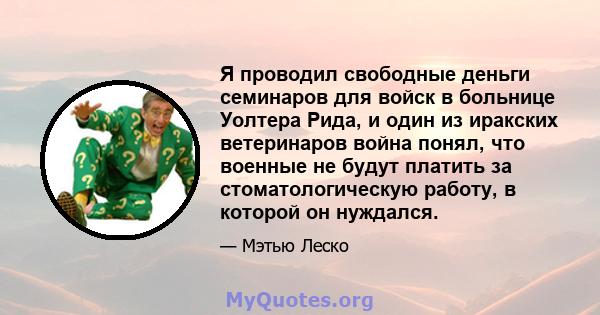 Я проводил свободные деньги семинаров для войск в больнице Уолтера Рида, и один из иракских ветеринаров война понял, что военные не будут платить за стоматологическую работу, в которой он нуждался.