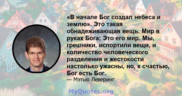 «В начале Бог создал небеса и землю». Это такая обнадеживающая вещь. Мир в руках Бога; Это его мир. Мы, грешники, испортили вещи, и количество человеческого разделения и жестокости настолько ужасны, но, к счастью, Бог