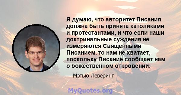 Я думаю, что авторитет Писания должна быть принята католиками и протестантами, и что если наши доктринальные суждения не измеряются Священными Писанием, то нам не хватает, поскольку Писание сообщает нам о божественном