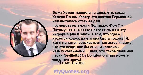 Эмма Уотсон заявила на днях, что, когда Хелена Бонэм Картер становится Гермионой, или пыталась стать ее для последовательности Полиджус-Поя ? » Потому что она хотела поглотить всю эту информацию и знать, в том, что