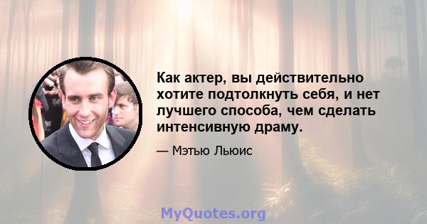 Как актер, вы действительно хотите подтолкнуть себя, и нет лучшего способа, чем сделать интенсивную драму.