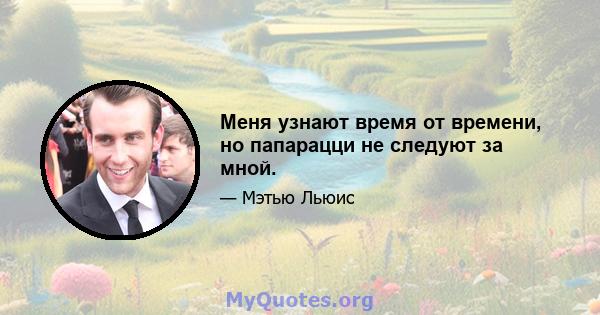 Меня узнают время от времени, но папарацци не следуют за мной.