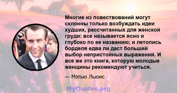 Многие из повествований могут склонны только возбуждать идеи худших, рассчитанных для женской груди: все называется ясно и глубоко по ее названию; и летопись борделя едва ли даст больший выбор непристойных выражений. И