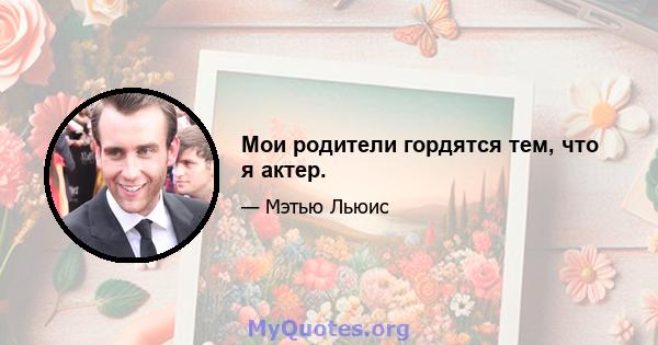 Мои родители гордятся тем, что я актер.