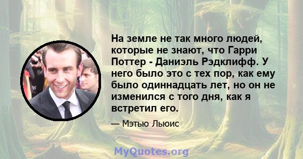 На земле не так много людей, которые не знают, что Гарри Поттер - Даниэль Рэдклифф. У него было это с тех пор, как ему было одиннадцать лет, но он не изменился с того дня, как я встретил его.