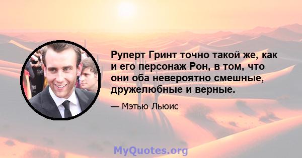 Руперт Гринт точно такой же, как и его персонаж Рон, в том, что они оба невероятно смешные, дружелюбные и верные.