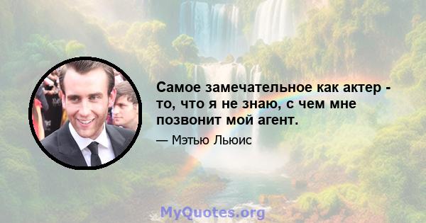 Самое замечательное как актер - то, что я не знаю, с чем мне позвонит мой агент.