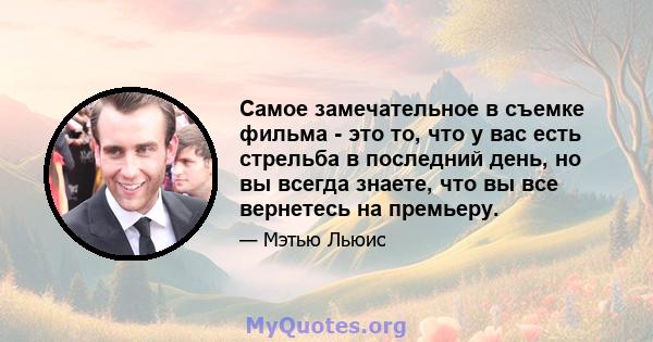 Самое замечательное в съемке фильма - это то, что у вас есть стрельба в последний день, но вы всегда знаете, что вы все вернетесь на премьеру.