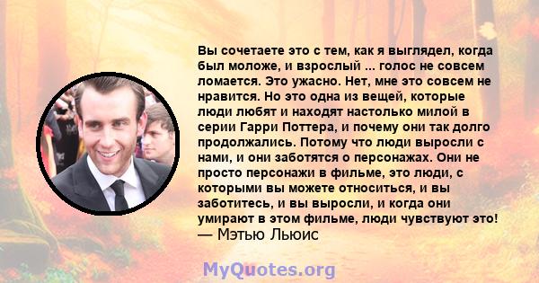 Вы сочетаете это с тем, как я выглядел, когда был моложе, и взрослый ... голос не совсем ломается. Это ужасно. Нет, мне это совсем не нравится. Но это одна из вещей, которые люди любят и находят настолько милой в серии