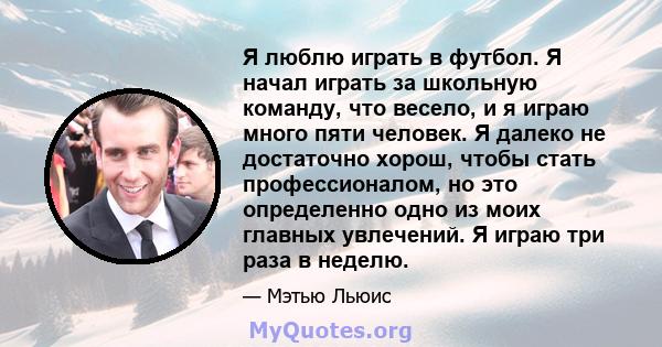 Я люблю играть в футбол. Я начал играть за школьную команду, что весело, и я играю много пяти человек. Я далеко не достаточно хорош, чтобы стать профессионалом, но это определенно одно из моих главных увлечений. Я играю 