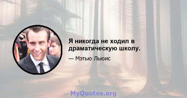 Я никогда не ходил в драматическую школу.