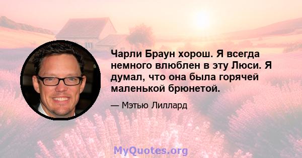 Чарли Браун хорош. Я всегда немного влюблен в эту Люси. Я думал, что она была горячей маленькой брюнетой.