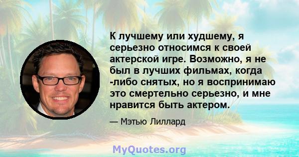 К лучшему или худшему, я серьезно относимся к своей актерской игре. Возможно, я не был в лучших фильмах, когда -либо снятых, но я воспринимаю это смертельно серьезно, и мне нравится быть актером.