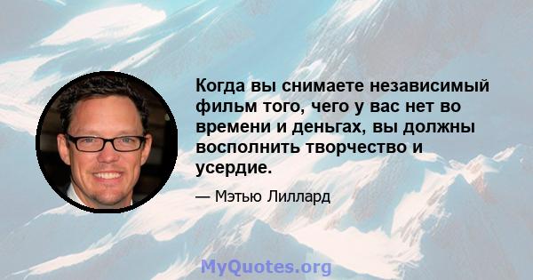 Когда вы снимаете независимый фильм того, чего у вас нет во времени и деньгах, вы должны восполнить творчество и усердие.