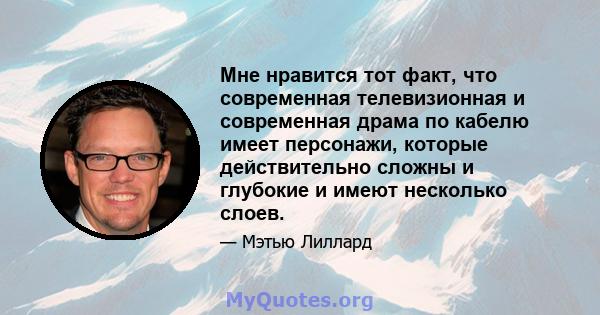 Мне нравится тот факт, что современная телевизионная и современная драма по кабелю имеет персонажи, которые действительно сложны и глубокие и имеют несколько слоев.