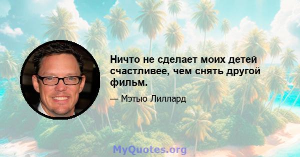 Ничто не сделает моих детей счастливее, чем снять другой фильм.