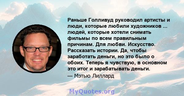 Раньше Голливуд руководил артисты и люди, которые любили художников ... людей, которые хотели снимать фильмы по всем правильным причинам. Для любви. Искусство. Рассказать истории. Да, чтобы заработать деньги, но это