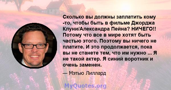 Сколько вы должны заплатить кому -то, чтобы быть в фильме Джорджа Клуни/Александра Пейна? НИЧЕГО!! Потому что все в мире хотят быть частью этого. Поэтому вы ничего не платите. И это продолжается, пока вы не станете тем, 