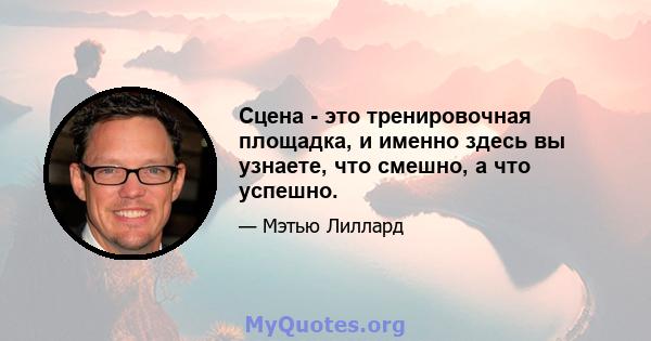 Сцена - это тренировочная площадка, и именно здесь вы узнаете, что смешно, а что успешно.