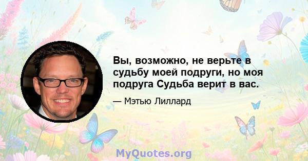 Вы, возможно, не верьте в судьбу моей подруги, но моя подруга Судьба верит в вас.