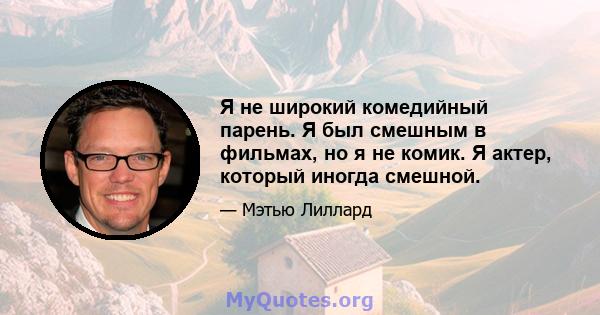 Я не широкий комедийный парень. Я был смешным в фильмах, но я не комик. Я актер, который иногда смешной.