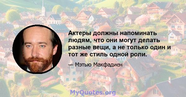 Актеры должны напоминать людям, что они могут делать разные вещи, а не только один и тот же стиль одной роли.