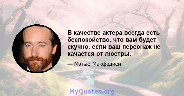 В качестве актера всегда есть беспокойство, что вам будет скучно, если ваш персонаж не качается от люстры.