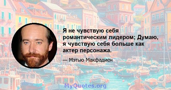 Я не чувствую себя романтическим лидером; Думаю, я чувствую себя больше как актер персонажа.