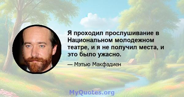 Я проходил прослушивание в Национальном молодежном театре, и я не получил места, и это было ужасно.