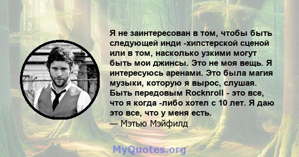 Я не заинтересован в том, чтобы быть следующей инди -хипстерской сценой или в том, насколько узкими могут быть мои джинсы. Это не моя вещь. Я интересуюсь аренами. Это была магия музыки, которую я вырос, слушая. Быть