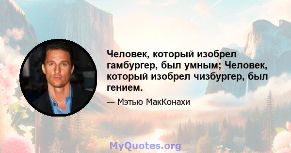 Человек, который изобрел гамбургер, был умным; Человек, который изобрел чизбургер, был гением.