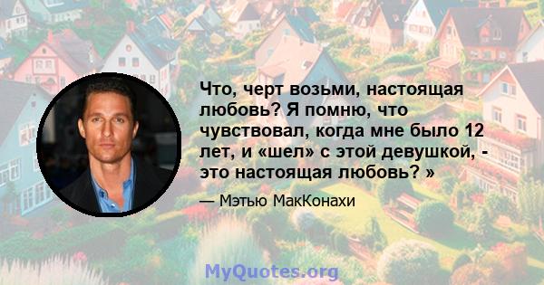 Что, черт возьми, настоящая любовь? Я помню, что чувствовал, когда мне было 12 лет, и «шел» с этой девушкой, - это настоящая любовь? »