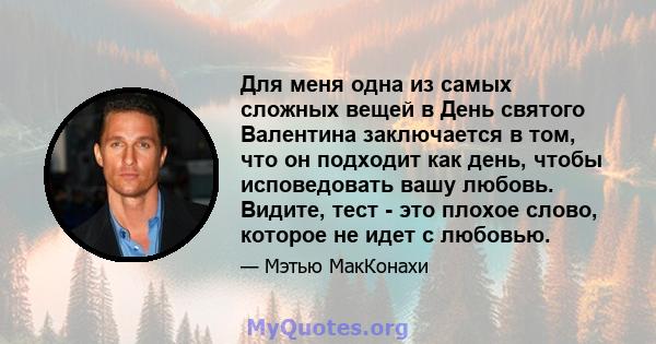 Для меня одна из самых сложных вещей в День святого Валентина заключается в том, что он подходит как день, чтобы исповедовать вашу любовь. Видите, тест - это плохое слово, которое не идет с любовью.