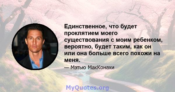 Единственное, что будет проклятием моего существования с моим ребенком, вероятно, будет таким, как он или она больше всего похожи на меня.