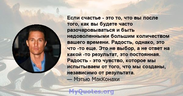 Если счастье - это то, что вы после того, как вы будете часто разочаровываться и быть недоволенными большим количеством вашего времени. Радость, однако, это что -то еще. Это не выбор, а не ответ на какой -то результат,