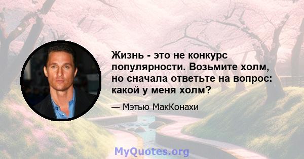 Жизнь - это не конкурс популярности. Возьмите холм, но сначала ответьте на вопрос: какой у меня холм?