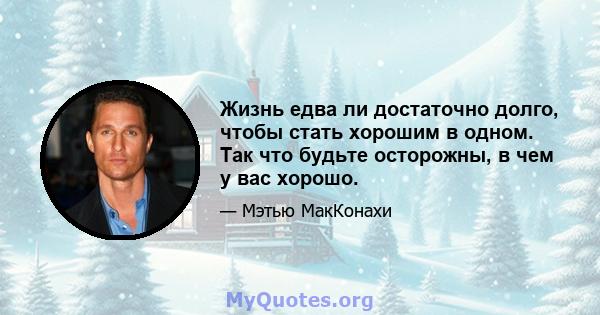 Жизнь едва ли достаточно долго, чтобы стать хорошим в одном. Так что будьте осторожны, в чем у вас хорошо.