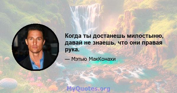 Когда ты достанешь милостыню, давай не знаешь, что они правая рука.