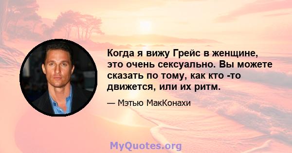 Когда я вижу Грейс в женщине, это очень сексуально. Вы можете сказать по тому, как кто -то движется, или их ритм.