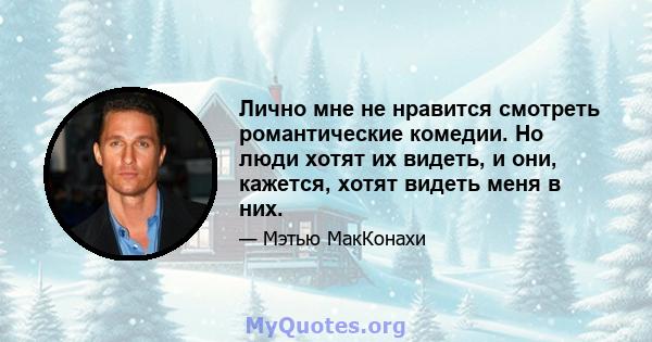 Лично мне не нравится смотреть романтические комедии. Но люди хотят их видеть, и они, кажется, хотят видеть меня в них.