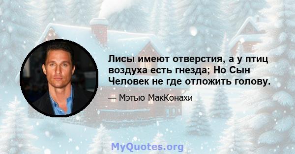 Лисы имеют отверстия, а у птиц воздуха есть гнезда; Но Сын Человек не где отложить голову.