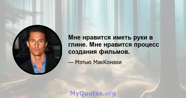 Мне нравится иметь руки в глине. Мне нравится процесс создания фильмов.