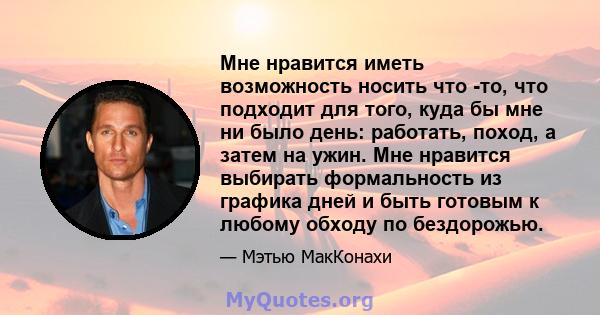 Мне нравится иметь возможность носить что -то, что подходит для того, куда бы мне ни было день: работать, поход, а затем на ужин. Мне нравится выбирать формальность из графика дней и быть готовым к любому обходу по