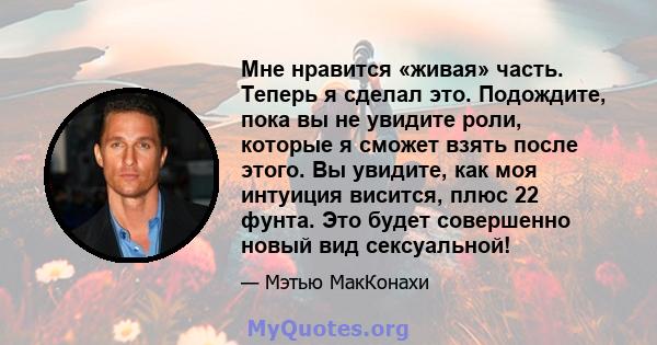 Мне нравится «живая» часть. Теперь я сделал это. Подождите, пока вы не увидите роли, которые я сможет взять после этого. Вы увидите, как моя интуиция висится, плюс 22 фунта. Это будет совершенно новый вид сексуальной!