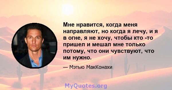 Мне нравится, когда меня направляют, но когда я лечу, и я в огне, я не хочу, чтобы кто -то пришел и мешал мне только потому, что они чувствуют, что им нужно.