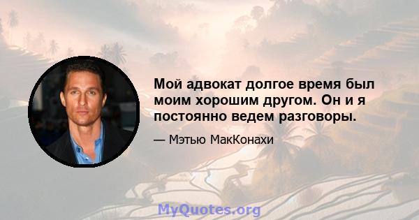 Мой адвокат долгое время был моим хорошим другом. Он и я постоянно ведем разговоры.