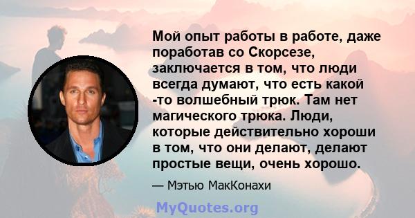 Мой опыт работы в работе, даже поработав со Скорсезе, заключается в том, что люди всегда думают, что есть какой -то волшебный трюк. Там нет магического трюка. Люди, которые действительно хороши в том, что они делают,