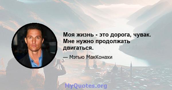 Моя жизнь - это дорога, чувак. Мне нужно продолжать двигаться.