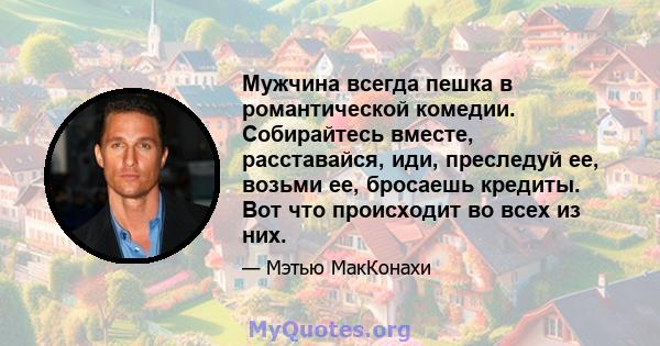 Мужчина всегда пешка в романтической комедии. Собирайтесь вместе, расставайся, иди, преследуй ее, возьми ее, бросаешь кредиты. Вот что происходит во всех из них.